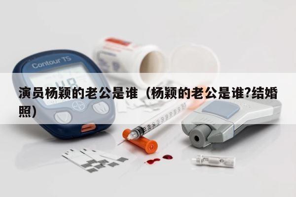 演员杨颖的老公是谁（杨颖的老公是谁?结婚照） 第1张