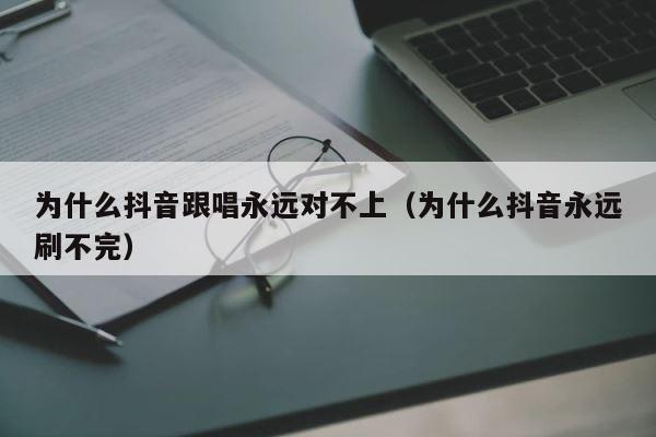 为什么抖音跟唱永远对不上（为什么抖音永远刷不完） 第1张