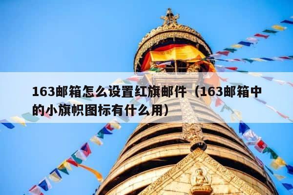 163邮箱怎么设置红旗邮件（163邮箱中的小旗帜图标有什么用） 第1张