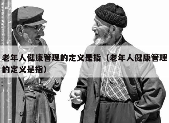 老年人健康管理的定义是指（老年人健康管理的定义是指） 第1张