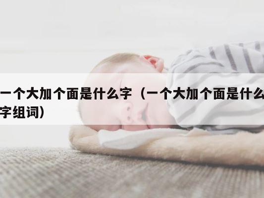 一个大加个面是什么字（一个大加个面是什么字组词） 第1张