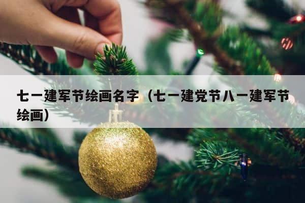 七一建军节绘画名字（七一建党节八一建军节绘画） 第1张