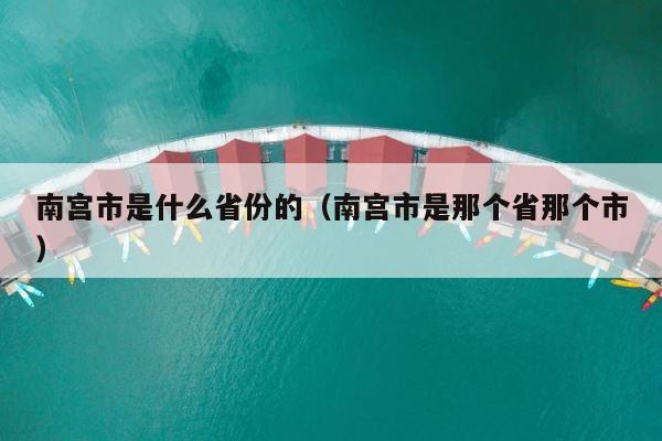 南宫市是什么省份的（南宫市是那个省那个市） 第1张