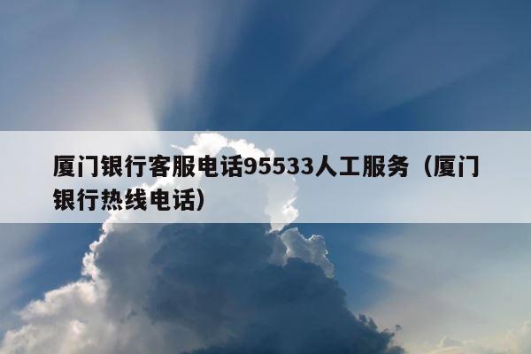 厦门银行客服电话95533人工服务（厦门银行热线电话） 第1张