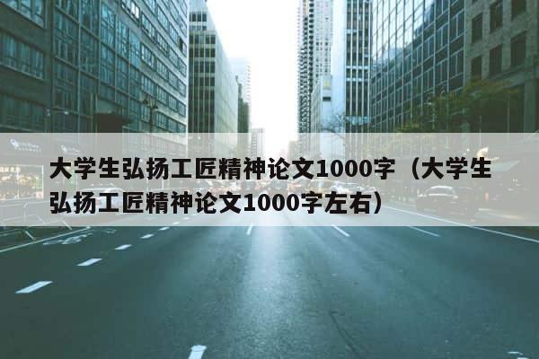 大学生弘扬工匠精神论文1000字（大学生弘扬工匠精神论文1000字左右） 第1张