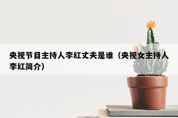 央视节目主持人李红丈夫是谁（央视女主持人李红简介） 第1张