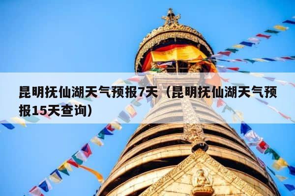 昆明抚仙湖天气预报7天（昆明抚仙湖天气预报15天查询） 第1张