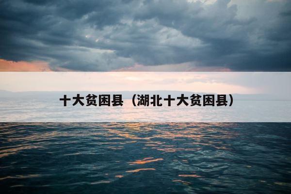 十大贫困县（湖北十大贫困县） 第1张