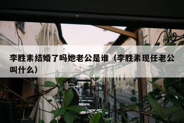 李胜素结婚了吗她老公是谁（李胜素现任老公叫什么） 第1张