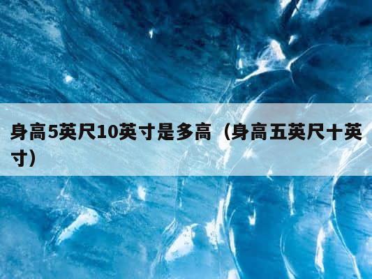 身高5英尺10英寸是多高（身高五英尺十英寸） 第1张