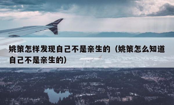 姚策怎样发现自己不是亲生的（姚策怎么知道自己不是亲生的） 第1张