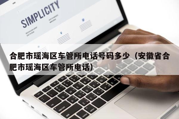 合肥市瑶海区车管所电话号码多少（安徽省合肥市瑶海区车管所电话） 第1张