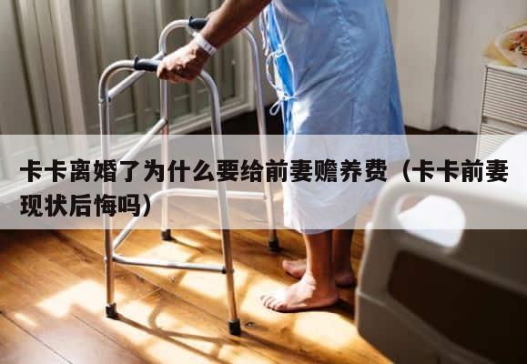 卡卡离婚了为什么要给前妻赡养费（卡卡前妻现状后悔吗） 第1张