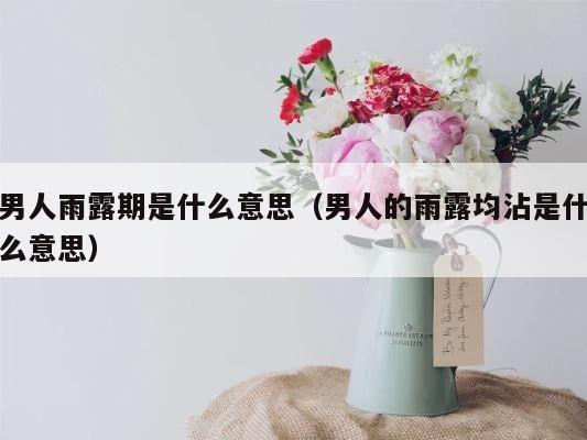 男人雨露期是什么意思（男人的雨露均沾是什么意思） 第1张