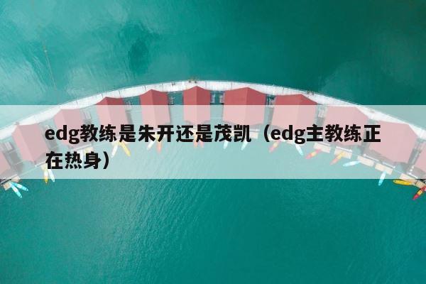 edg教练是朱开还是茂凯（edg主教练正在热身） 第1张