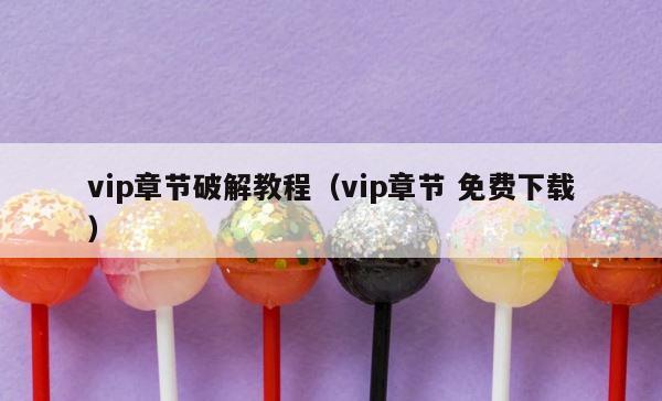 vip章节破解教程（vip章节 免费下载） 第1张