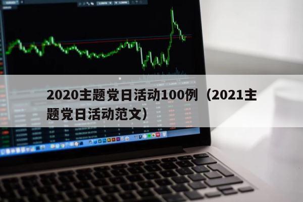 2020主题党日活动100例（2021主题党日活动范文） 第1张