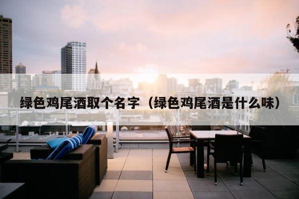 绿色鸡尾酒取个名字（绿色鸡尾酒是什么味） 第1张
