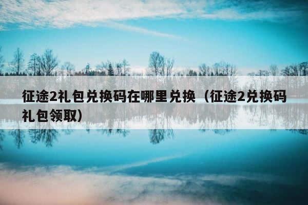 征途2礼包兑换码在哪里兑换（征途2兑换码礼包领取） 第1张