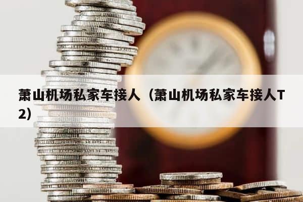萧山机场私家车接人（萧山机场私家车接人T2） 第1张