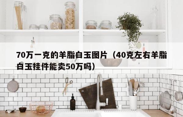 70万一克的羊脂白玉图片（40克左右羊脂白玉挂件能卖50万吗） 第1张
