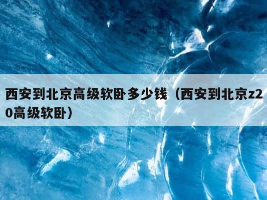 西安到北京高级软卧多少钱（西安到北京z20高级软卧） 第1张