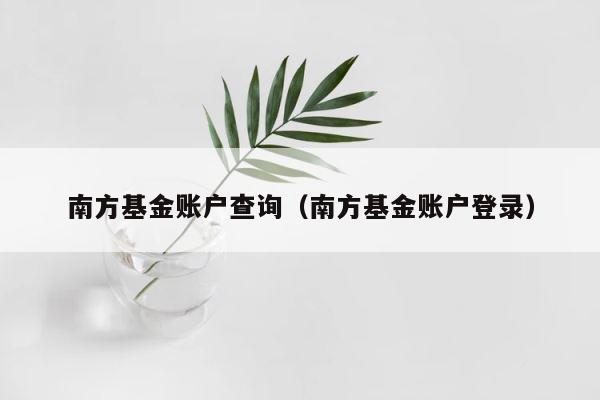 南方基金账户查询（南方基金账户登录） 第1张