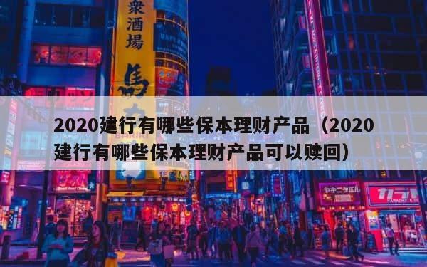 2020建行有哪些保本理财产品（2020建行有哪些保本理财产品可以赎回） 第1张