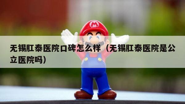 无锡肛泰医院口碑怎么样（无锡肛泰医院是公立医院吗） 第1张