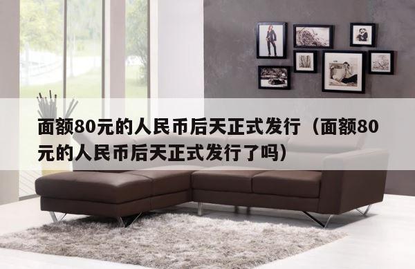 面额80元的人民币后天正式发行（面额80元的人民币后天正式发行了吗） 第1张