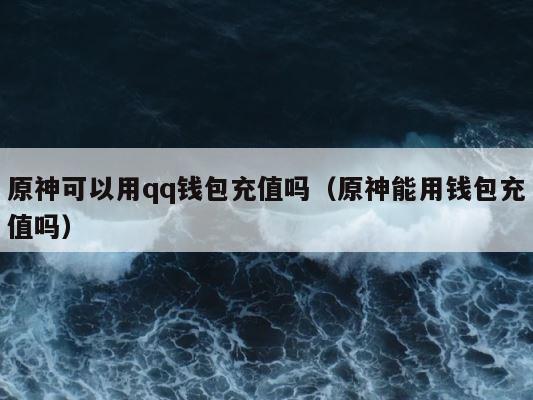 原神可以用qq钱包充值吗（原神能用钱包充值吗） 第1张