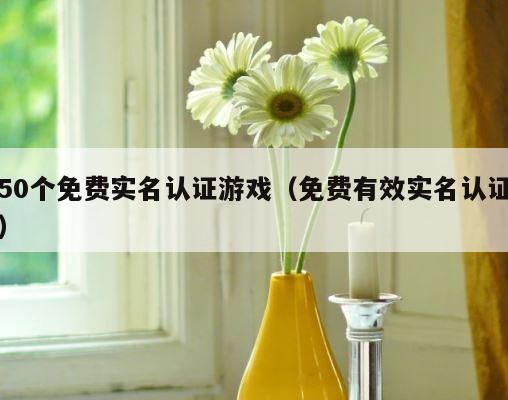 50个免费实名认证游戏（免费有效实名认证） 第1张