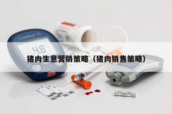 猪肉生意营销策略（猪肉销售策略） 第1张