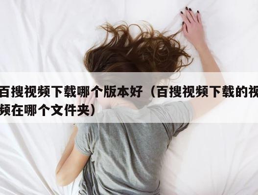 百搜视频下载哪个版本好（百搜视频下载的视频在哪个文件夹） 第1张