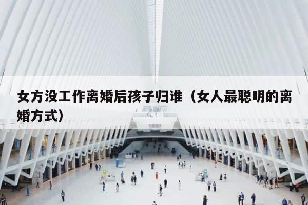 女方没工作离婚后孩子归谁（女人最聪明的离婚方式） 第1张