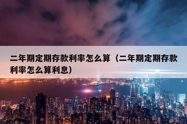 二年期定期存款利率怎么算（二年期定期存款利率怎么算利息） 第1张