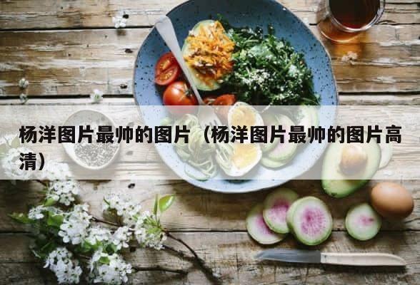 杨洋图片最帅的图片（杨洋图片最帅的图片高清） 第1张