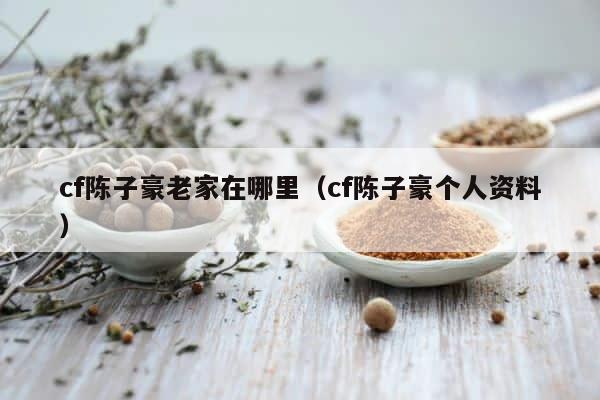 cf陈子豪老家在哪里（cf陈子豪个人资料） 第1张