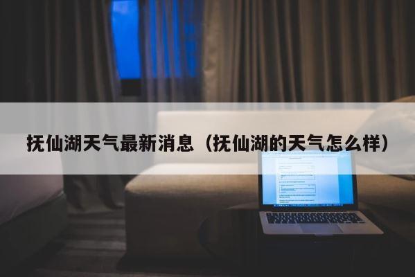 抚仙湖天气最新消息（抚仙湖的天气怎么样） 第1张