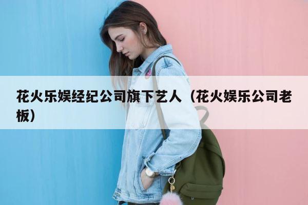 花火乐娱经纪公司旗下艺人（花火娱乐公司老板） 第1张
