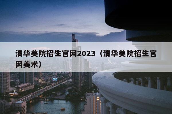清华美院招生官网2023（清华美院招生官网美术） 第1张