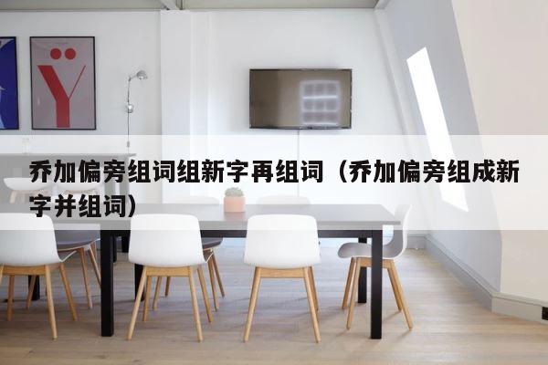 乔加偏旁组词组新字再组词（乔加偏旁组成新字并组词） 第1张