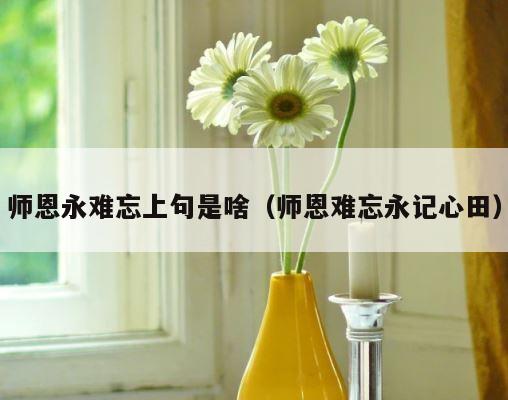 师恩永难忘上句是啥（师恩难忘永记心田） 第1张