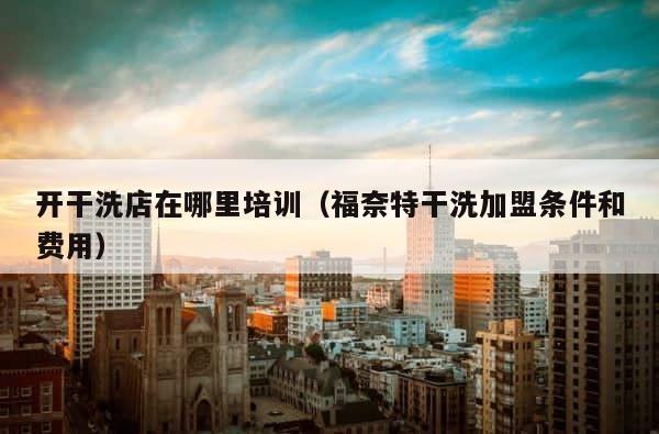 开干洗店在哪里培训（福奈特干洗加盟条件和费用） 第1张