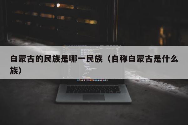 白蒙古的民族是哪一民族（自称白蒙古是什么族） 第1张
