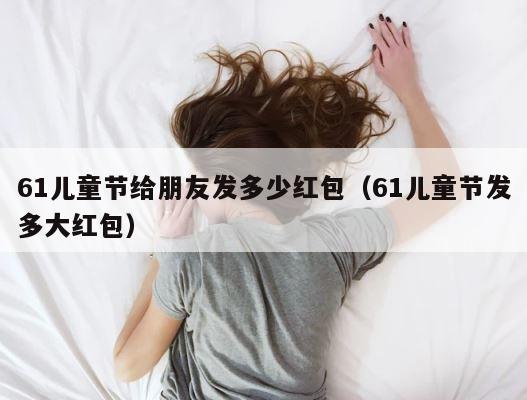 61儿童节给朋友发多少红包（61儿童节发多大红包） 第1张