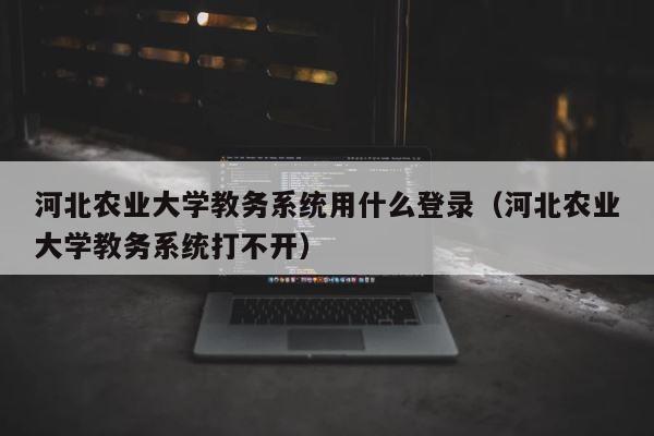 河北农业大学教务系统用什么登录（河北农业大学教务系统打不开） 第1张