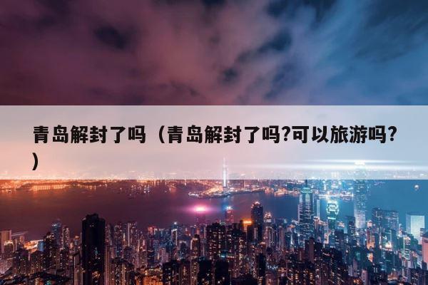 青岛解封了吗（青岛解封了吗?可以旅游吗?） 第1张