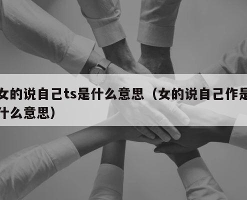 女的说自己ts是什么意思（女的说自己作是什么意思） 第1张