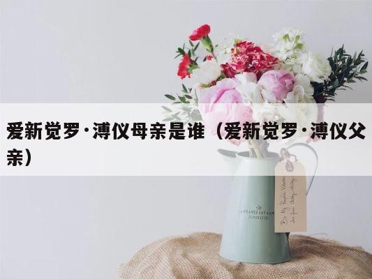 爱新觉罗·溥仪母亲是谁（爱新觉罗·溥仪父亲） 第1张
